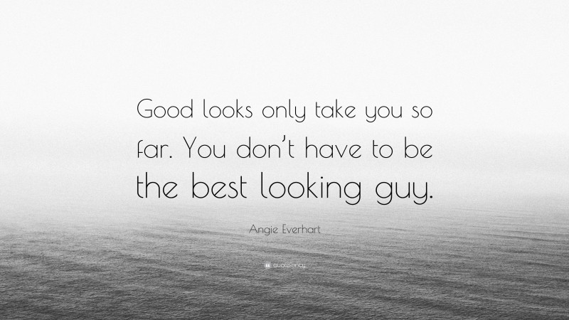 Angie Everhart Quote: “Good looks only take you so far. You don’t have to be the best looking guy.”