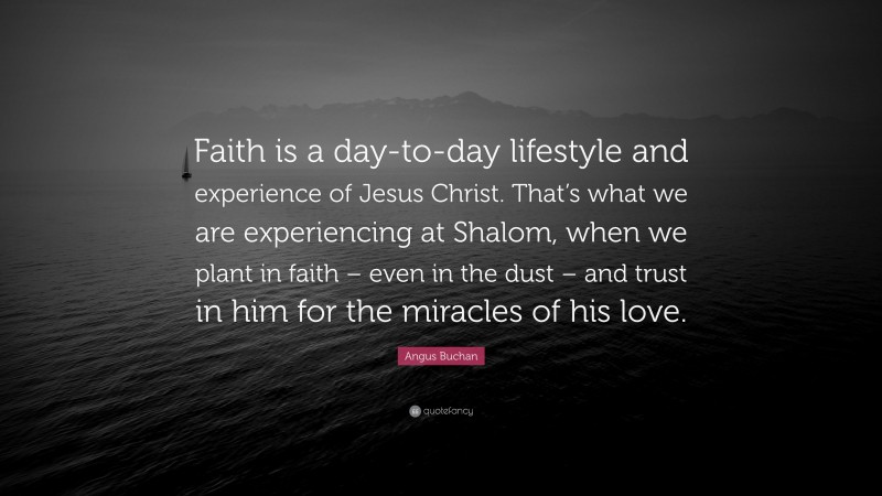 Angus Buchan Quote: “Faith is a day-to-day lifestyle and experience of Jesus Christ. That’s what we are experiencing at Shalom, when we plant in faith – even in the dust – and trust in him for the miracles of his love.”