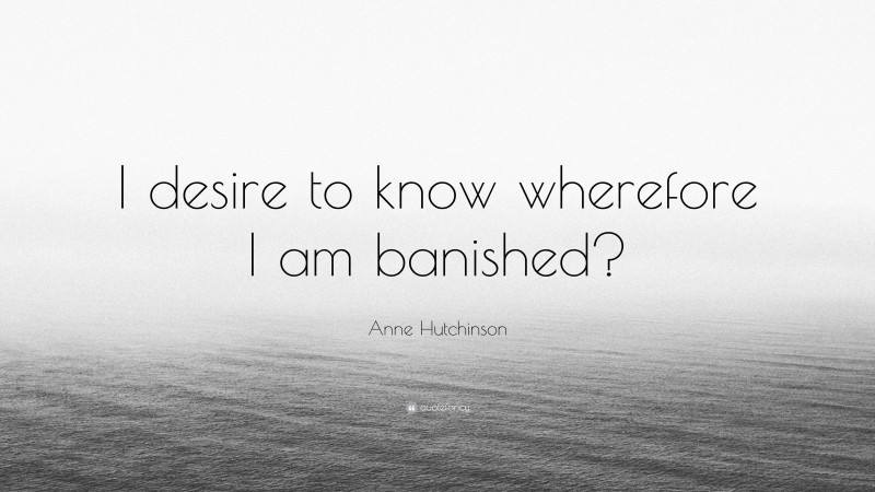 Anne Hutchinson Quote: “I desire to know wherefore I am banished?”