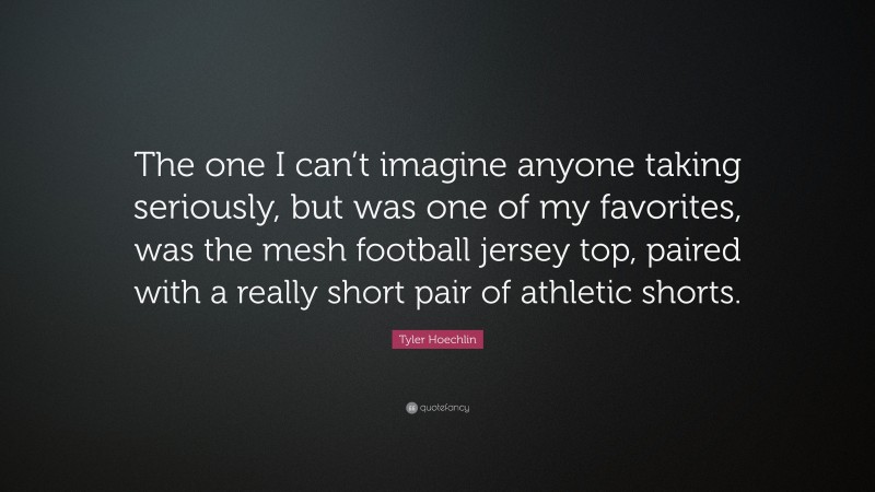 Tyler Hoechlin Quote: “The one I can’t imagine anyone taking seriously, but was one of my favorites, was the mesh football jersey top, paired with a really short pair of athletic shorts.”