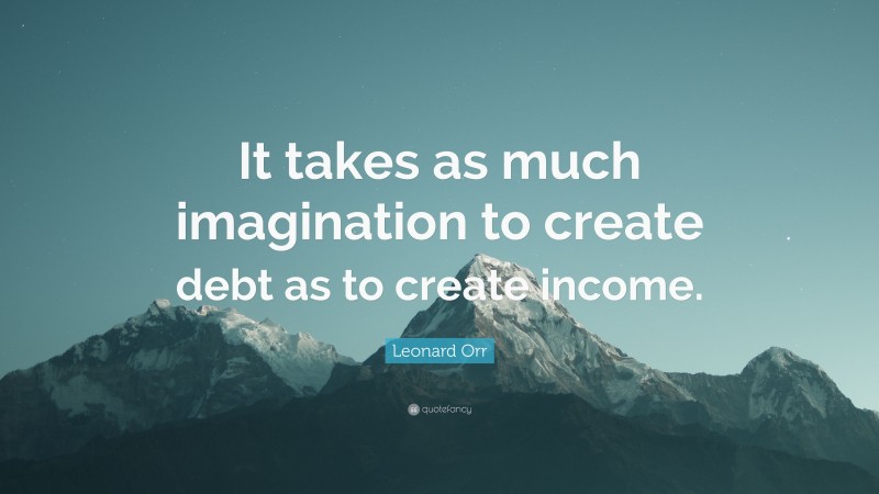 Leonard Orr Quote: “It takes as much imagination to create debt as to create income.”