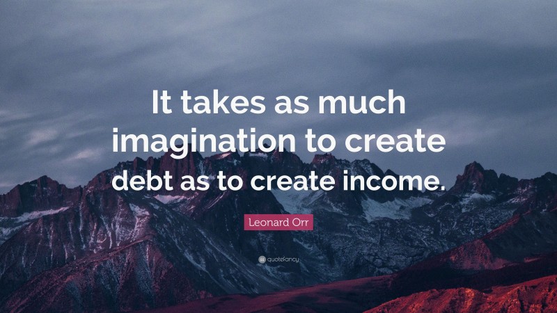 Leonard Orr Quote: “It takes as much imagination to create debt as to create income.”
