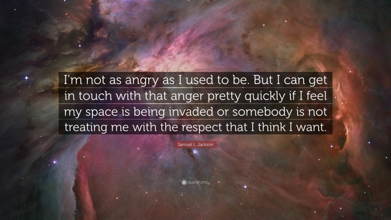 Samuel L. Jackson Quote: “I’m not as angry as I used to be. But I can get in touch with that anger pretty quickly if I feel my space is being invaded or somebody is not treating me with the respect that I think I want.”
