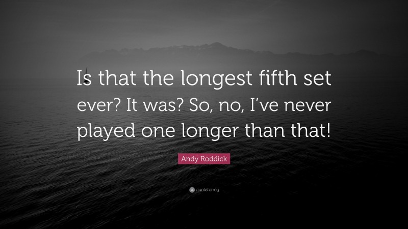 Andy Roddick Quote: “Is that the longest fifth set ever? It was? So, no, I’ve never played one longer than that!”