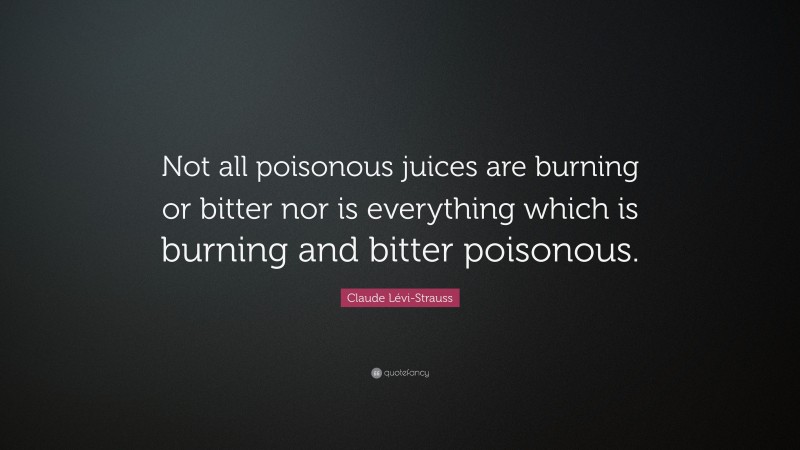 Claude Lévi-Strauss Quote: “Not all poisonous juices are burning or bitter nor is everything which is burning and bitter poisonous.”