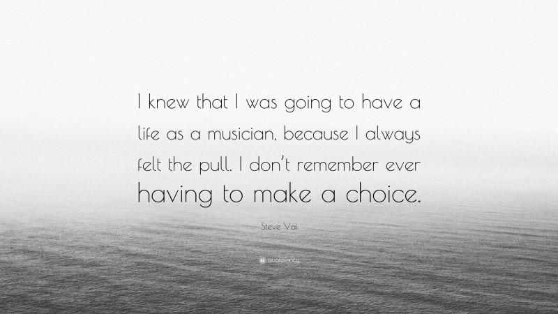 Steve Vai Quote: “I knew that I was going to have a life as a musician, because I always felt the pull. I don’t remember ever having to make a choice.”