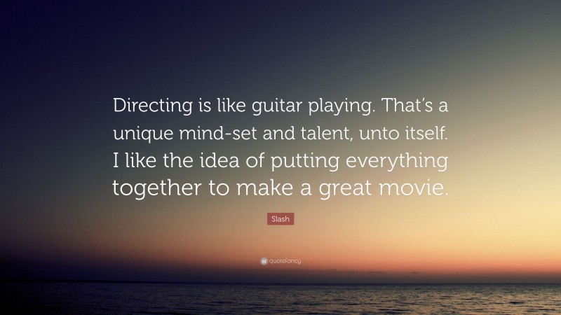 Slash Quote: “Directing is like guitar playing. That’s a unique mind-set and talent, unto itself. I like the idea of putting everything together to make a great movie.”