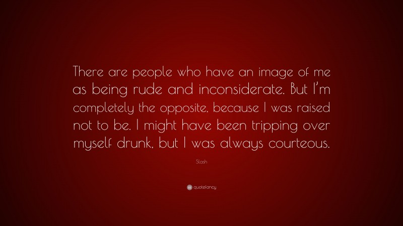 Slash Quote: “There are people who have an image of me as being rude and inconsiderate. But I’m completely the opposite, because I was raised not to be. I might have been tripping over myself drunk, but I was always courteous.”