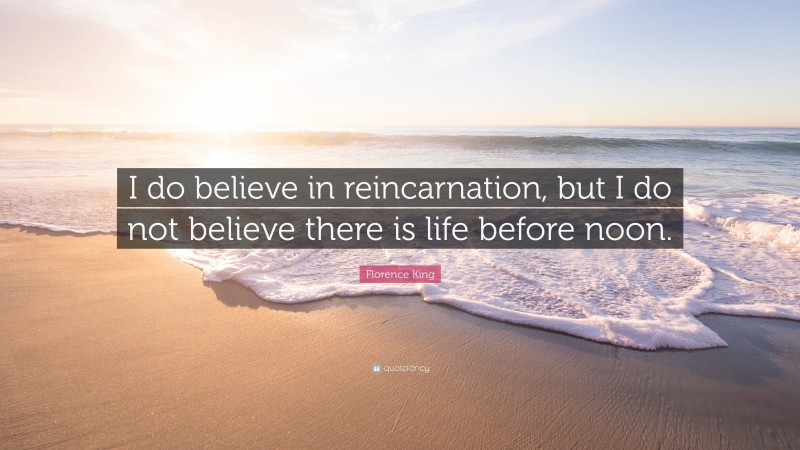 Florence King Quote: “I do believe in reincarnation, but I do not believe there is life before noon.”