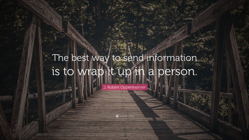 J. Robert Oppenheimer Quote: “The best way to send information is to wrap it up in a person.”