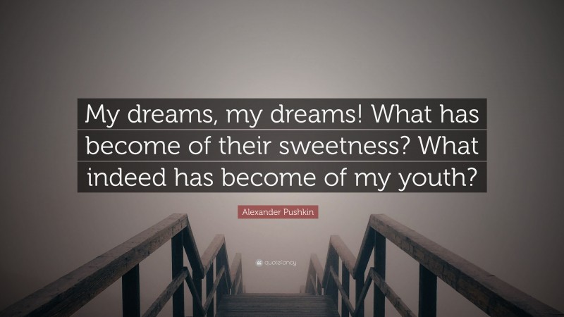 Alexander Pushkin Quote: “My dreams, my dreams! What has become of their sweetness? What indeed has become of my youth?”