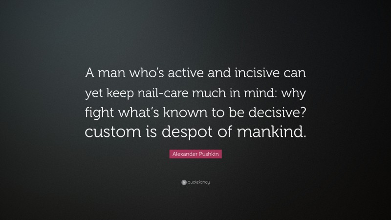 Alexander Pushkin Quote: “A man who’s active and incisive can yet keep nail-care much in mind: why fight what’s known to be decisive? custom is despot of mankind.”