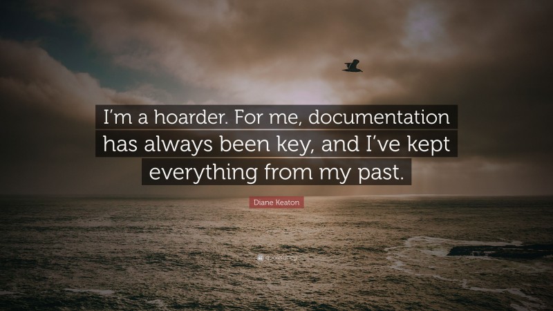 Diane Keaton Quote: “I’m a hoarder. For me, documentation has always been key, and I’ve kept everything from my past.”
