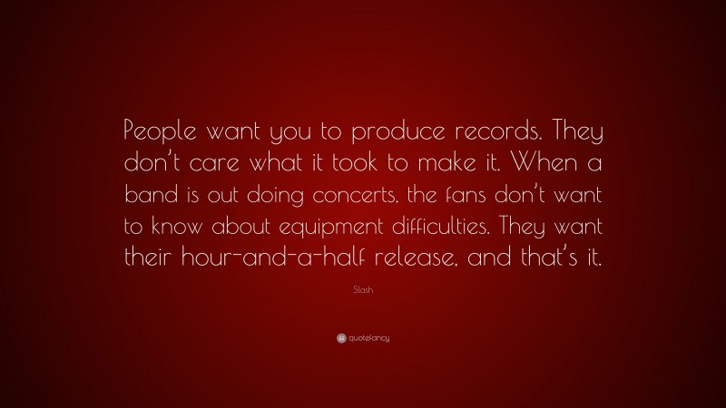 Slash Quote: “People want you to produce records. They don’t care what it took to make it. When a band is out doing concerts, the fans don’t want to know about equipment difficulties. They want their hour-and-a-half release, and that’s it.”