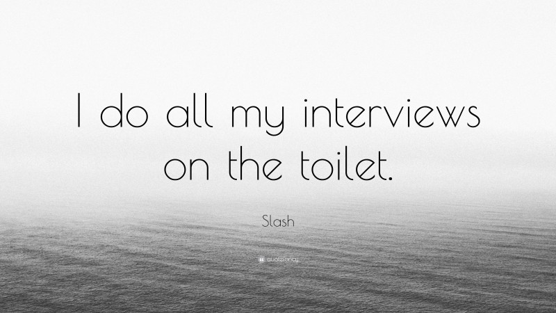 Slash Quote: “I do all my interviews on the toilet.”