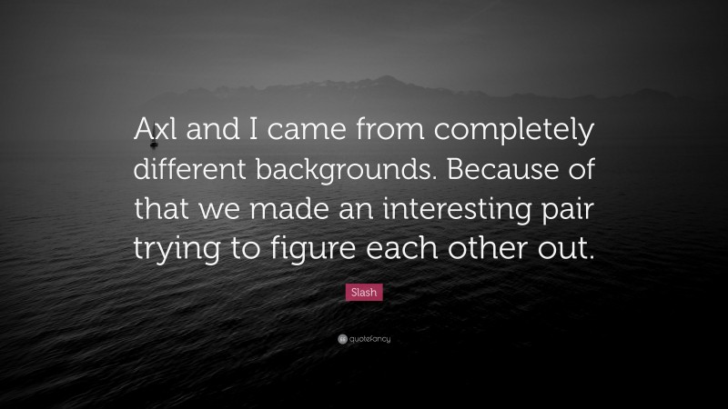 Slash Quote: “Axl and I came from completely different backgrounds. Because of that we made an interesting pair trying to figure each other out.”