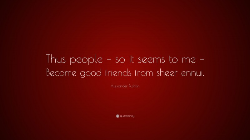 Alexander Pushkin Quote: “Thus people – so it seems to me – Become good friends from sheer ennui.”