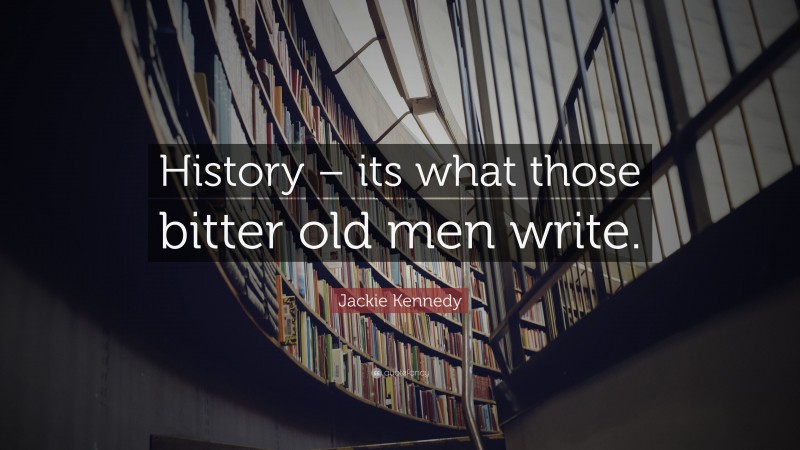 Jackie Kennedy Quote: “History – its what those bitter old men write.”