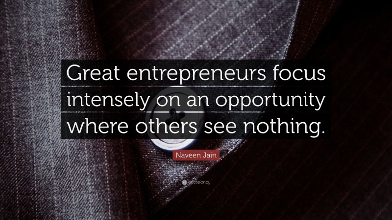 Naveen Jain Quote: “Great entrepreneurs focus intensely on an opportunity where others see nothing.”