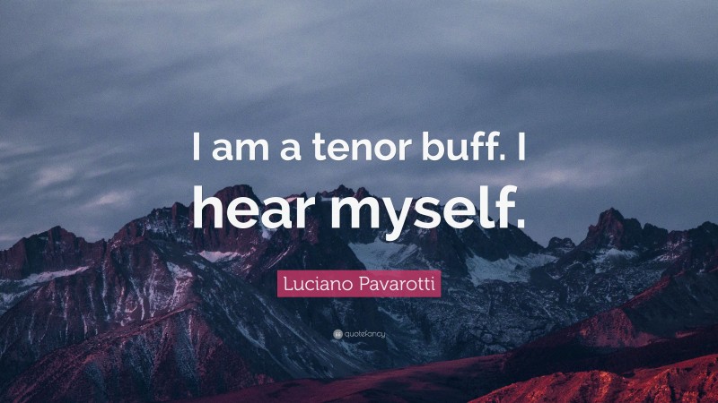 Luciano Pavarotti Quote: “I am a tenor buff. I hear myself.”