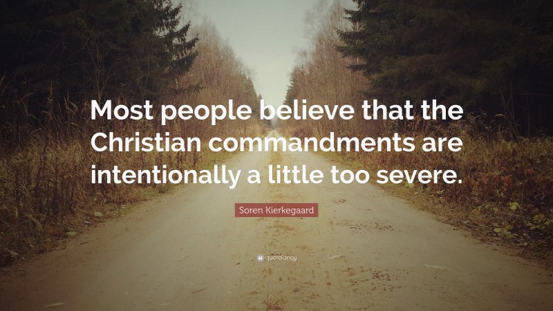 Soren Kierkegaard Quote: “Most people believe that the Christian commandments are intentionally a little too severe.”