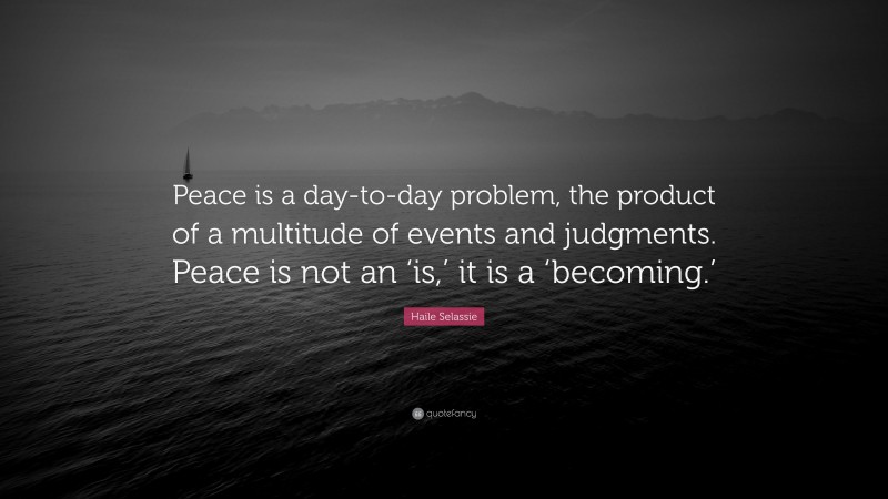 Haile Selassie Quote: “Peace is a day-to-day problem, the product of a multitude of events and judgments. Peace is not an ‘is,’ it is a ‘becoming.’”