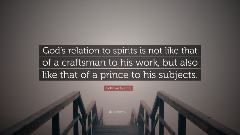 Gottfried Leibniz Quote: “God’s relation to spirits is not like that of a craftsman to his work, but also like that of a prince to his subjects.”