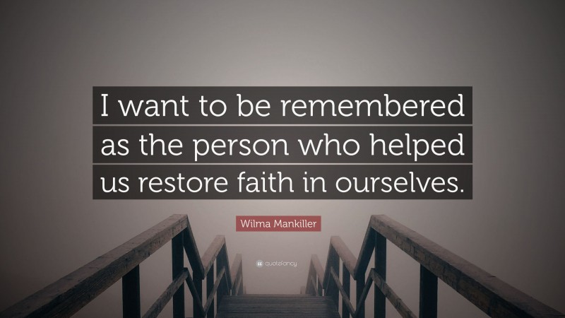 Wilma Mankiller Quote: “I want to be remembered as the person who helped us restore faith in ourselves.”