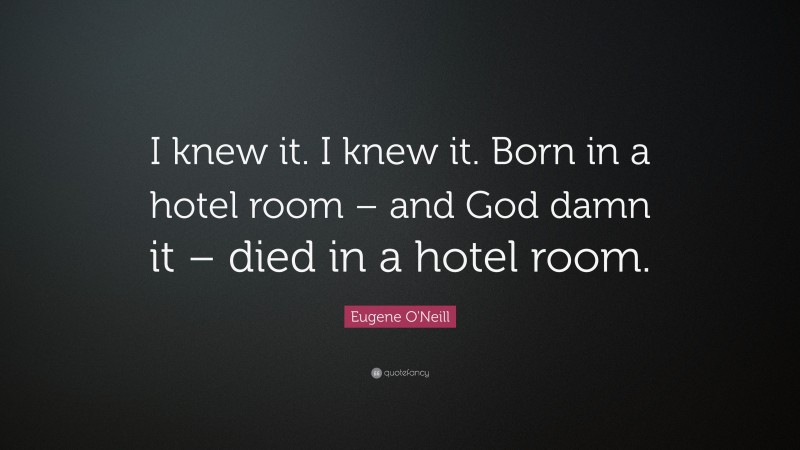 Eugene O'Neill Quote: “I knew it. I knew it. Born in a hotel room – and God damn it – died in a hotel room.”