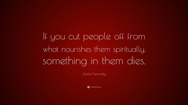 Jackie Kennedy Quote: “If you cut people off from what nourishes them spiritually, something in them dies.”