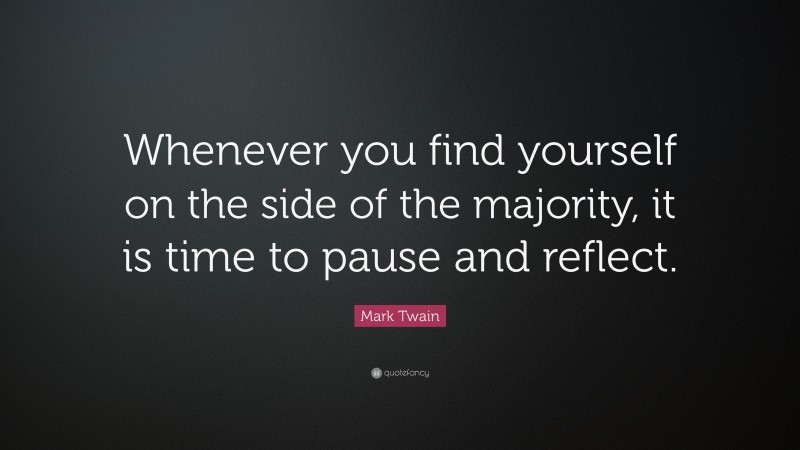 Mark Twain Quote: “Whenever you find yourself on the side of the majority, it is time to pause and reflect.”