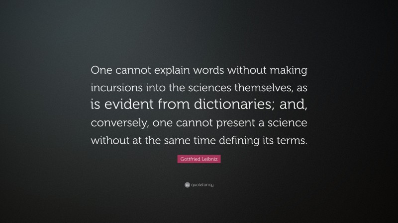 Gottfried Leibniz Quote: “One cannot explain words without making incursions into the sciences themselves, as is evident from dictionaries; and, conversely, one cannot present a science without at the same time defining its terms.”
