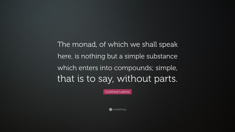 Gottfried Leibniz Quote: “The monad, of which we shall speak here, is nothing but a simple substance which enters into compounds; simple, that is to say, without parts.”