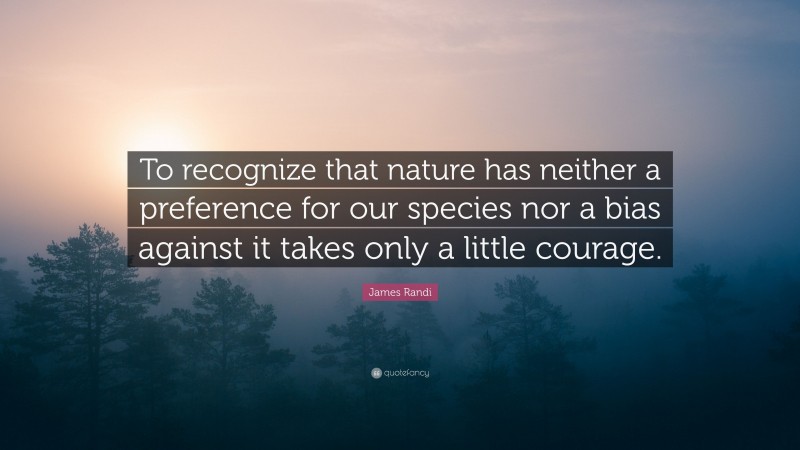 James Randi Quote: “To recognize that nature has neither a preference for our species nor a bias against it takes only a little courage.”