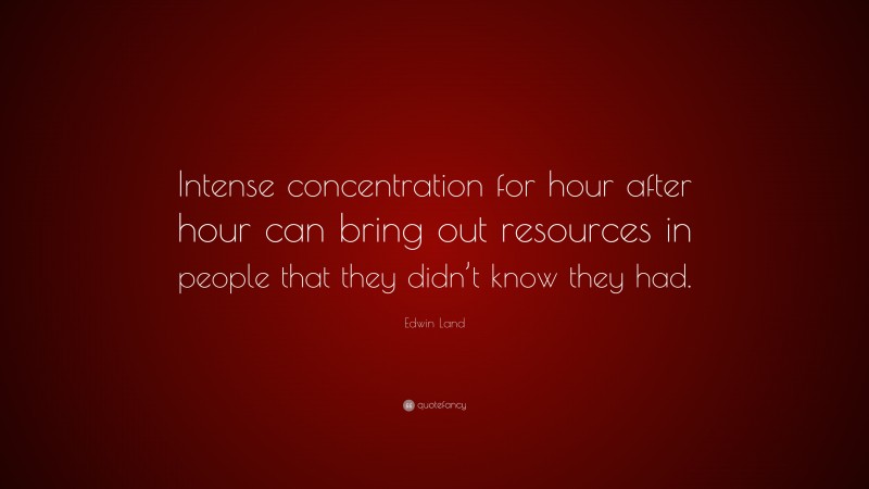 Edwin Land Quote: “Intense concentration for hour after hour can bring out resources in people that they didn’t know they had.”