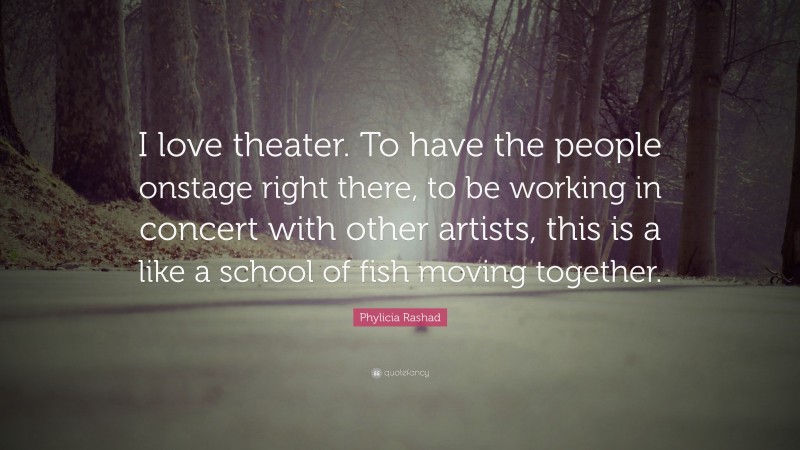 Phylicia Rashad Quote: “I love theater. To have the people onstage right there, to be working in concert with other artists, this is a like a school of fish moving together.”