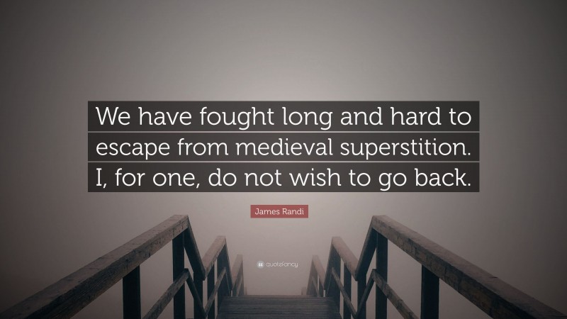 James Randi Quote: “We have fought long and hard to escape from medieval superstition. I, for one, do not wish to go back.”