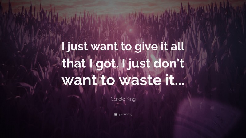 Carole King Quote: “I just want to give it all that I got. I just don’t want to waste it...”