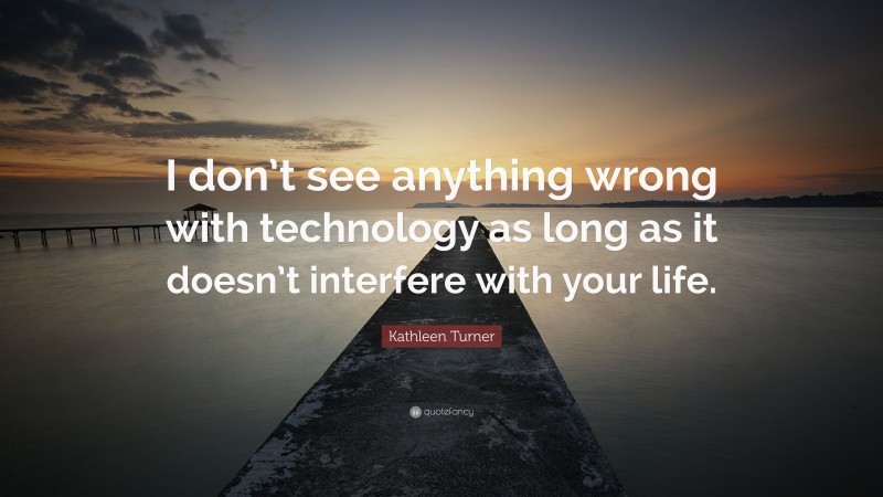 Kathleen Turner Quote: “I don’t see anything wrong with technology as long as it doesn’t interfere with your life.”
