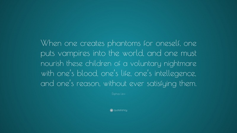 Éliphas Lévi Quote: “When one creates phantoms for oneself, one puts vampires into the world, and one must nourish these children of a voluntary nightmare with one’s blood, one’s life, one’s intellegence, and one’s reason, without ever satisfying them.”