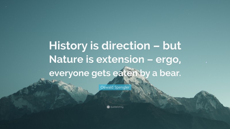 Oswald Spengler Quote: “History is direction – but Nature is extension – ergo, everyone gets eaten by a bear.”