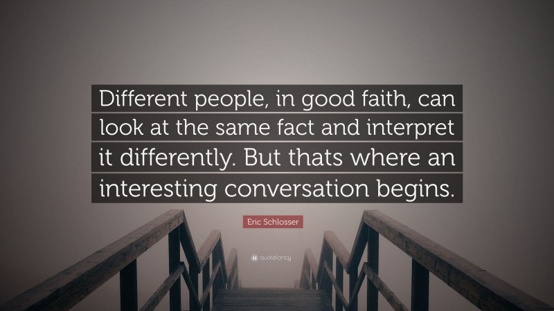Eric Schlosser Quote: “Different people, in good faith, can look at the same fact and interpret it differently. But thats where an interesting conversation begins.”