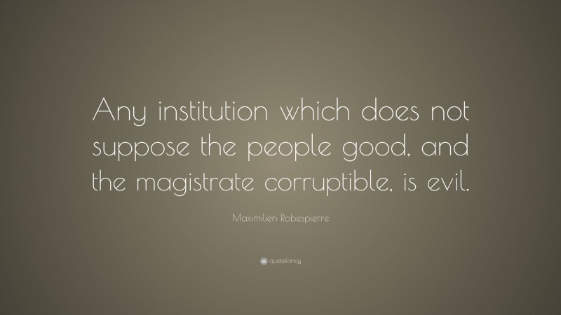 Maximilien Robespierre Quote: “Any institution which does not suppose the people good, and the magistrate corruptible, is evil.”