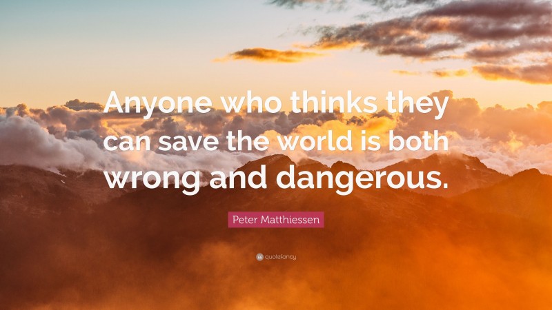 Peter Matthiessen Quote: “Anyone who thinks they can save the world is both wrong and dangerous.”