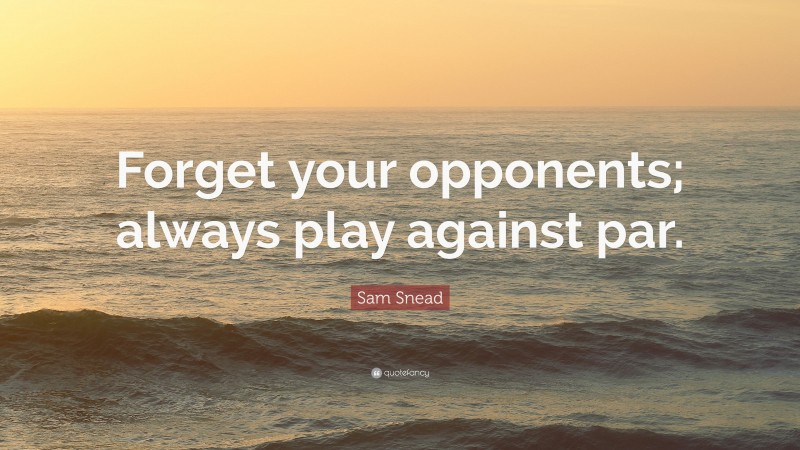 Sam Snead Quote: “Forget your opponents; always play against par.”