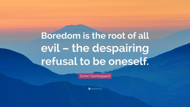 Soren Kierkegaard Quote: “Boredom is the root of all evil – the despairing refusal to be oneself.”