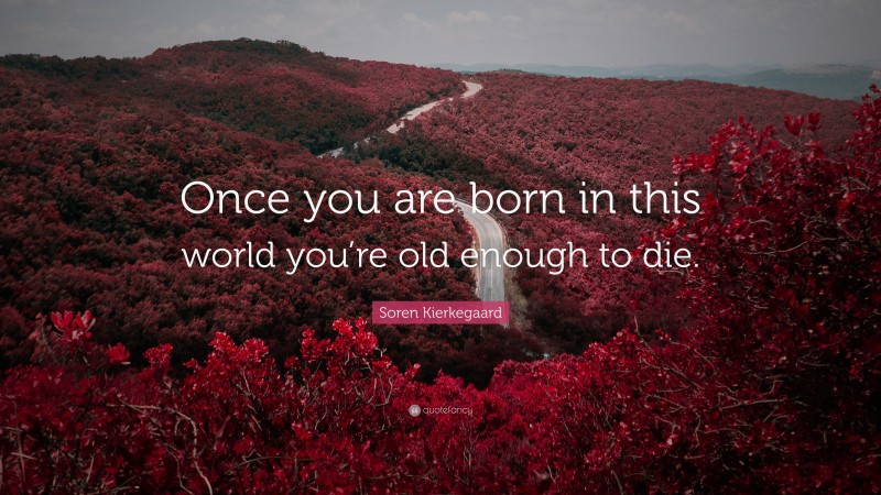 Soren Kierkegaard Quote: “Once you are born in this world you’re old enough to die.”