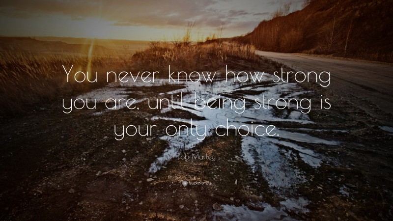 Bob Marley Quote: “You never know how strong you are, until being strong is your only choice.”