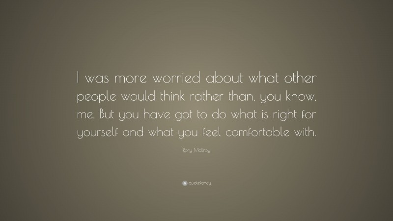 Rory McIlroy Quote: “I was more worried about what other people would think rather than, you know, me. But you have got to do what is right for yourself and what you feel comfortable with.”