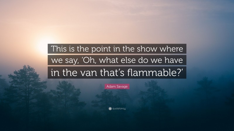 Adam Savage Quote: “This is the point in the show where we say, ‘Oh, what else do we have in the van that’s flammable?’”